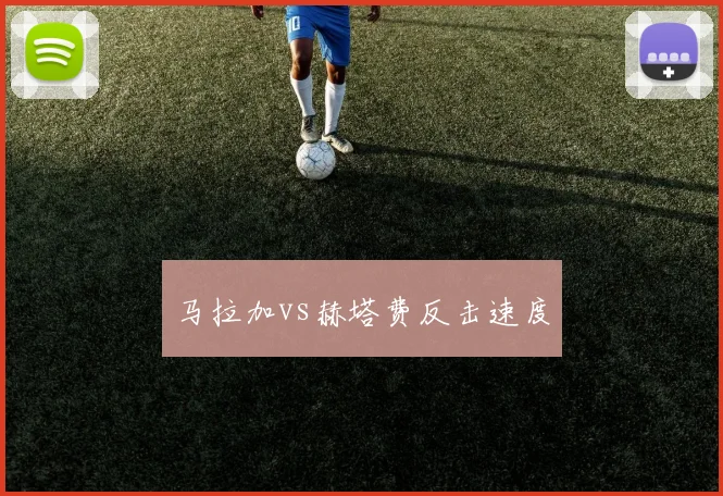 马拉加vs赫塔费反击速度