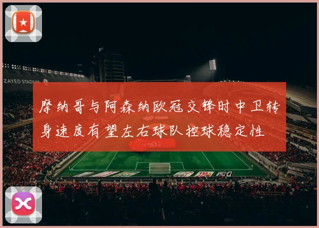 摩纳哥与阿森纳欧冠交锋时中卫转身速度有望左右球队控球稳定性