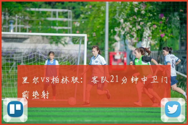 里尔vs柏林联:客队21分钟中卫门前垫射