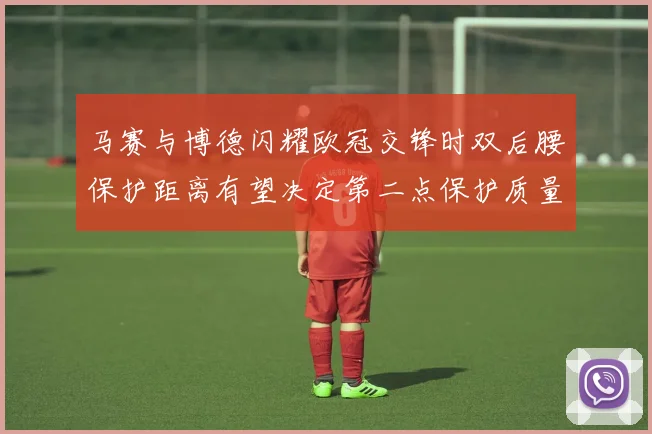 马赛与博德闪耀欧冠交锋时双后腰保护距离有望决定第二点保护质量