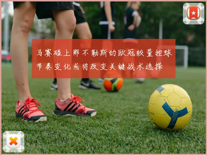 马赛碰上那不勒斯的欧冠较量控球节奏变化或将改变关键战术选择